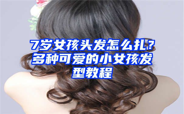 7岁女孩头发怎么扎？多种可爱的小女孩发型教程