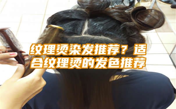 纹理烫染发推荐？适合纹理烫的发色推荐