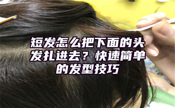 短发怎么把下面的头发扎进去？快速简单的发型技巧