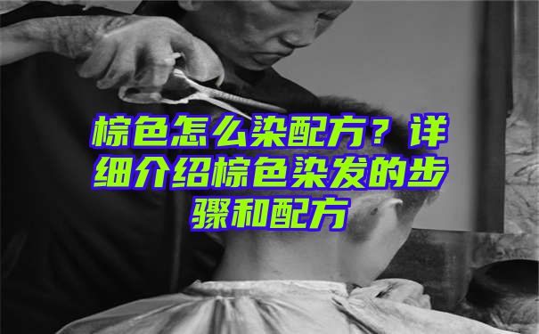 棕色怎么染配方？详细介绍棕色染发的步骤和配方