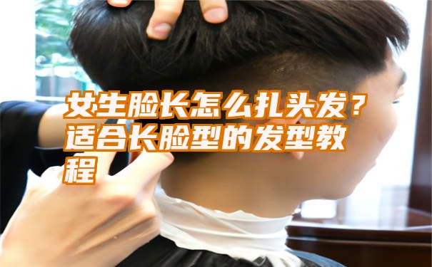 女生脸长怎么扎头发？适合长脸型的发型教程