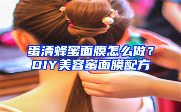 蛋清蜂蜜面膜怎么做？DIY美容蜜面膜配方