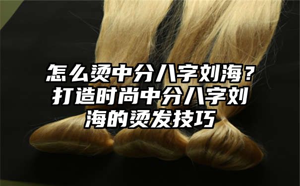 怎么烫中分八字刘海？打造时尚中分八字刘海的烫发技巧