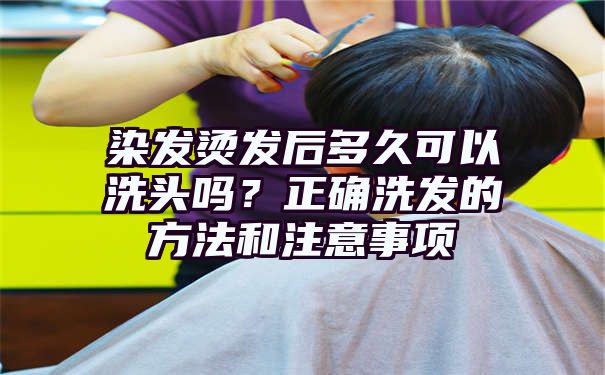 染发烫发后多久可以洗头吗？正确洗发的方法和注意事项