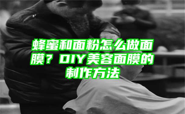 蜂蜜和面粉怎么做面膜？DIY美容面膜的制作方法