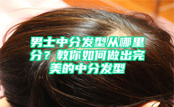 男士中分发型从哪里分？教你如何做出完美的中分发型