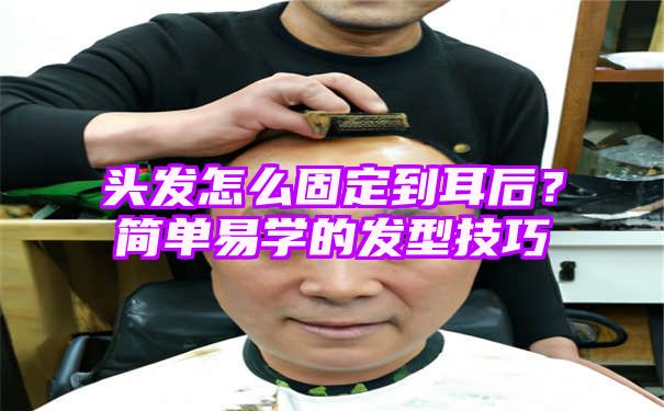 头发怎么固定到耳后？简单易学的发型技巧