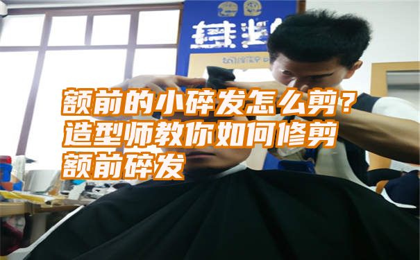 额前的小碎发怎么剪？造型师教你如何修剪额前碎发