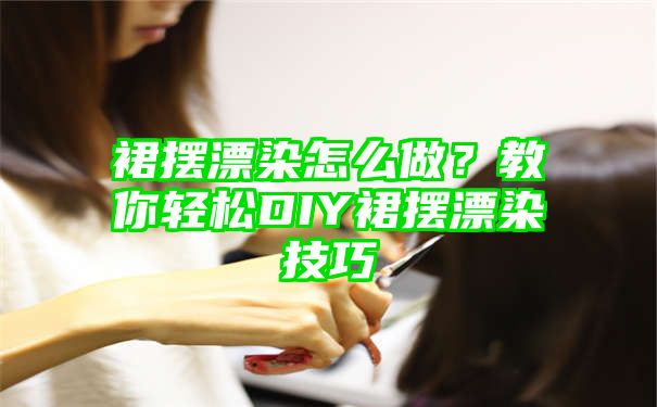 裙摆漂染怎么做？教你轻松DIY裙摆漂染技巧