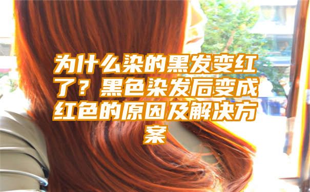 为什么染的黑发变红了？黑色染发后变成红色的原因及解决方案