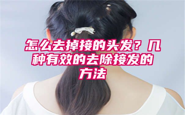 怎么去掉接的头发？几种有效的去除接发的方法