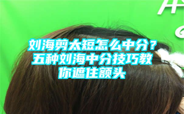 刘海剪太短怎么中分？五种刘海中分技巧教你遮住额头