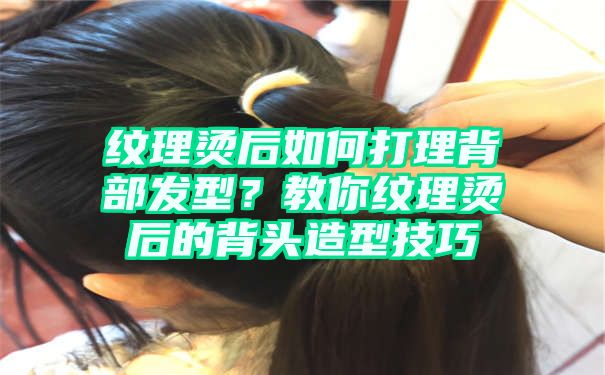 纹理烫后如何打理背部发型？教你纹理烫后的背头造型技巧