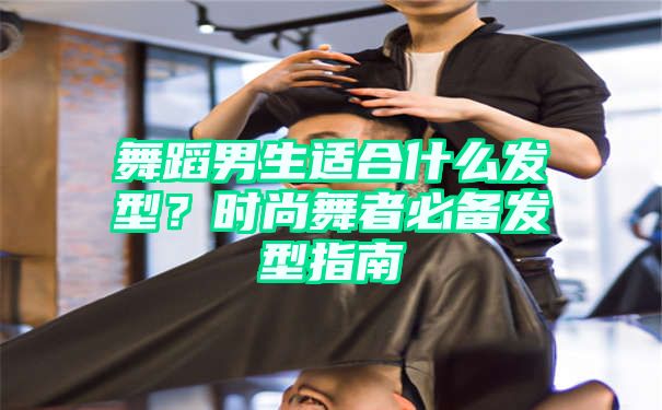 舞蹈男生适合什么发型？时尚舞者必备发型指南