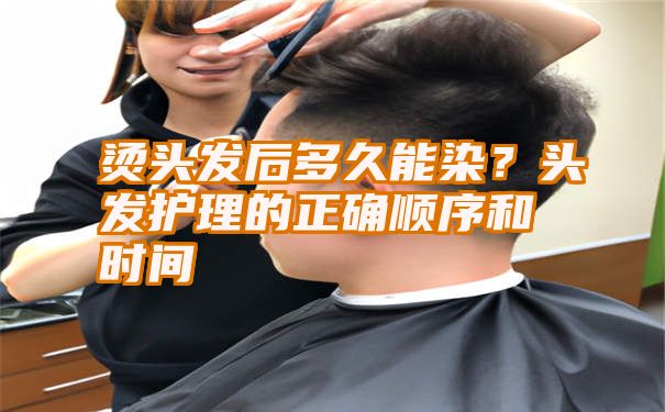 烫头发后多久能染？头发护理的正确顺序和时间