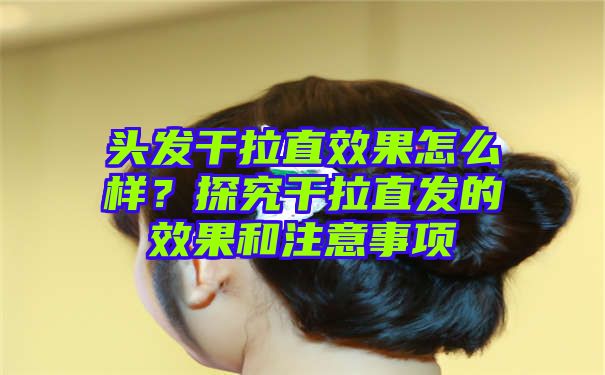 头发干拉直效果怎么样？探究干拉直发的效果和注意事项