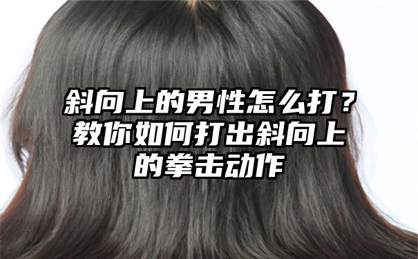 斜向上的男性怎么打？教你如何打出斜向上的拳击动作