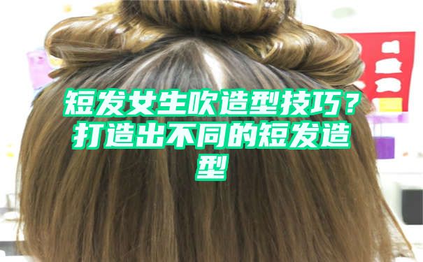 短发女生吹造型技巧？打造出不同的短发造型