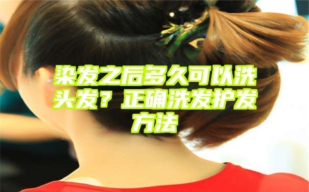 染发之后多久可以洗头发？正确洗发护发方法