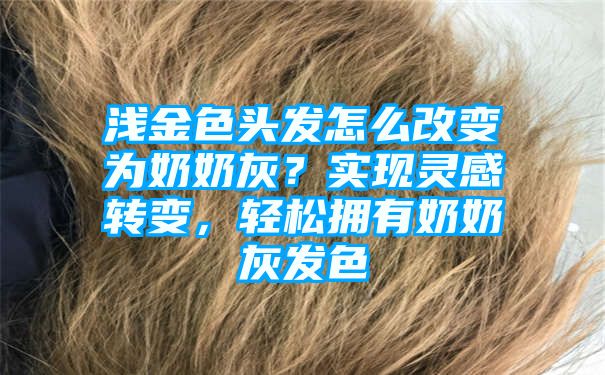 浅金色头发怎么改变为奶奶灰？实现灵感转变，轻松拥有奶奶灰发色