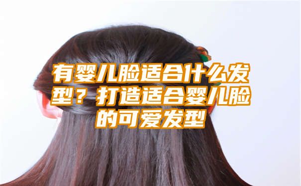 有婴儿脸适合什么发型？打造适合婴儿脸的可爱发型