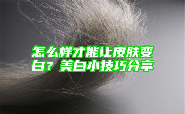 怎么样才能让皮肤变白？美白小技巧分享