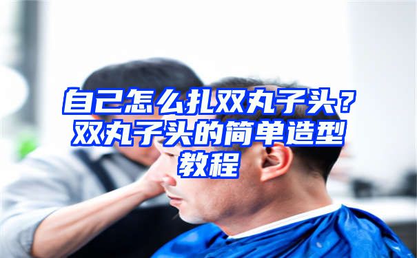 自己怎么扎双丸子头？双丸子头的简单造型教程