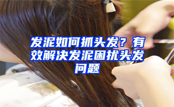 发泥如何抓头发？有效解决发泥困扰头发问题