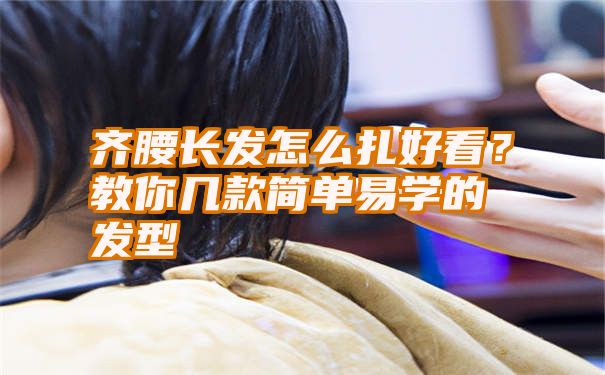 齐腰长发怎么扎好看？教你几款简单易学的发型