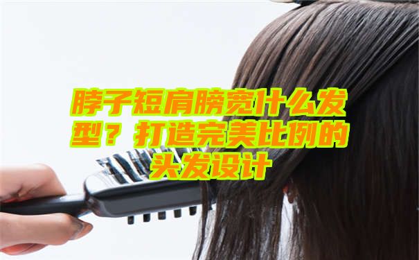 脖子短肩膀宽什么发型？打造完美比例的头发设计