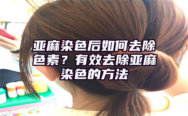 亚麻染色后如何去除色素？有效去除亚麻染色的方法