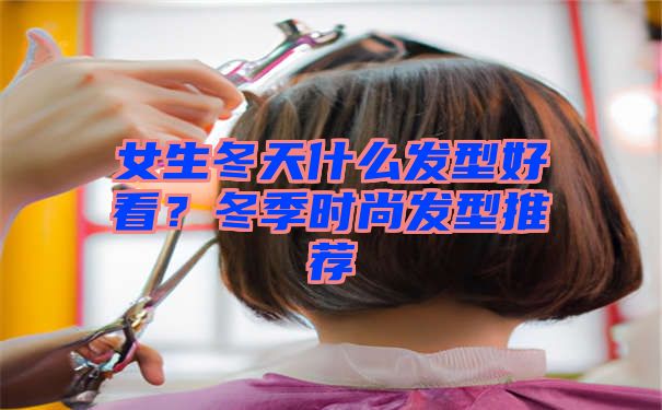 女生冬天什么发型好看？冬季时尚发型推荐