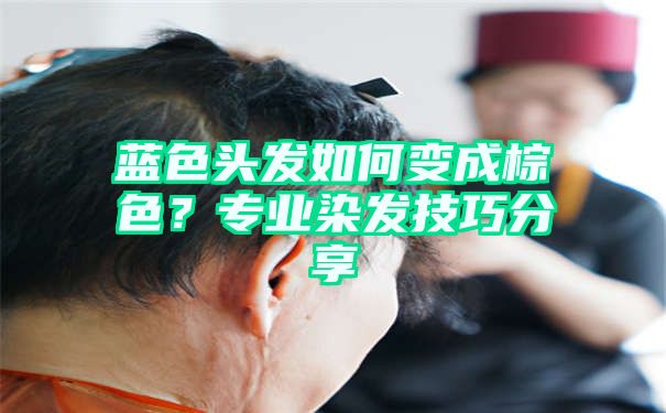 蓝色头发如何变成棕色？专业染发技巧分享