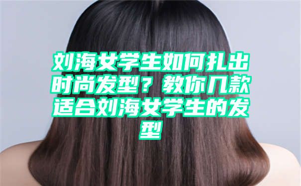 刘海女学生如何扎出时尚发型？教你几款适合刘海女学生的发型