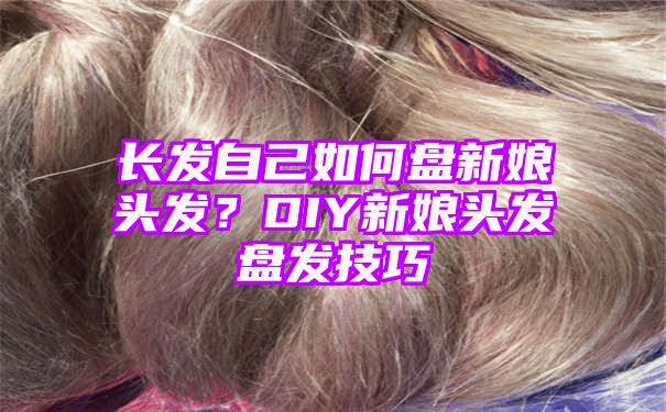 长发自己如何盘新娘头发？DIY新娘头发盘发技巧