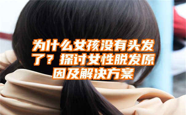 为什么女孩没有头发了？探讨女性脱发原因及解决方案