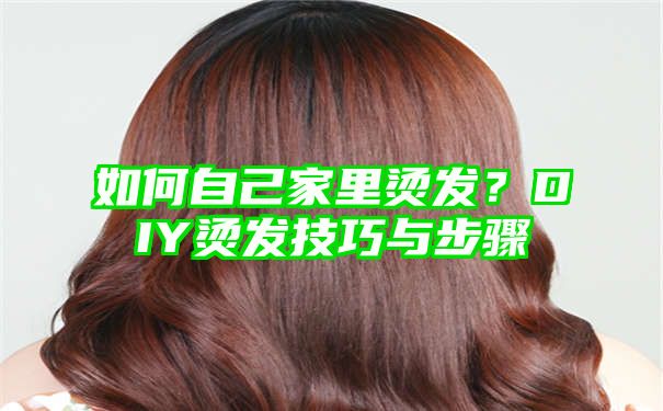 如何自己家里烫发？DIY烫发技巧与步骤