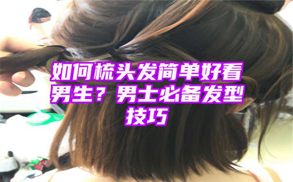 如何梳头发简单好看男生？男士必备发型技巧