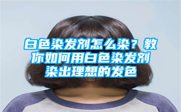 白色染发剂怎么染？教你如何用白色染发剂染出理想的发色