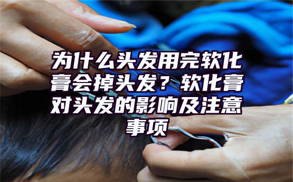 为什么头发用完软化膏会掉头发？软化膏对头发的影响及注意事项