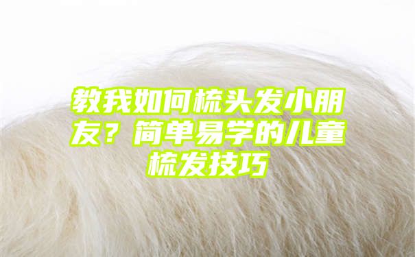 教我如何梳头发小朋友？简单易学的儿童梳发技巧