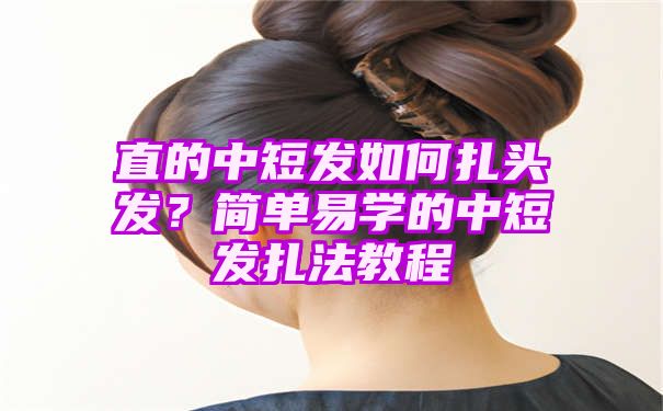 直的中短发如何扎头发？简单易学的中短发扎法教程