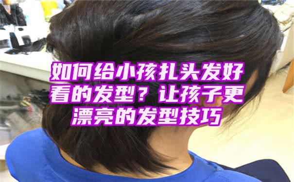 如何给小孩扎头发好看的发型？让孩子更漂亮的发型技巧