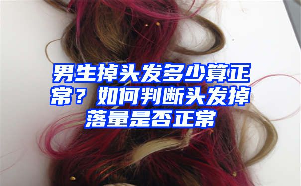 男生掉头发多少算正常？如何判断头发掉落量是否正常