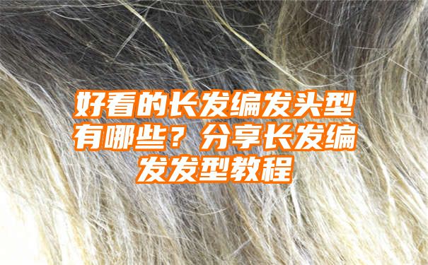 好看的长发编发头型有哪些？分享长发编发发型教程