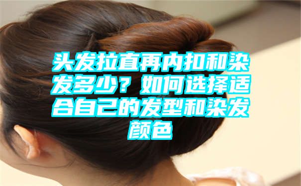 头发拉直再内扣和染发多少？如何选择适合自己的发型和染发颜色