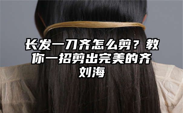 长发一刀齐怎么剪？教你一招剪出完美的齐刘海