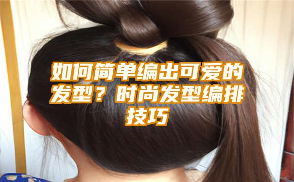 如何简单编出可爱的发型？时尚发型编排技巧