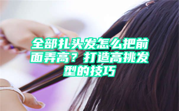 全部扎头发怎么把前面弄高？打造高挑发型的技巧