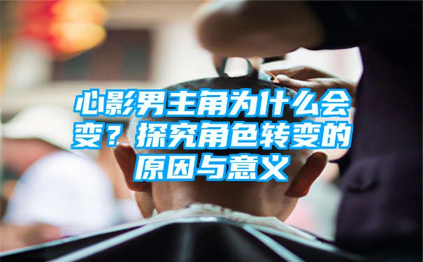 心影男主角为什么会变？探究角色转变的原因与意义